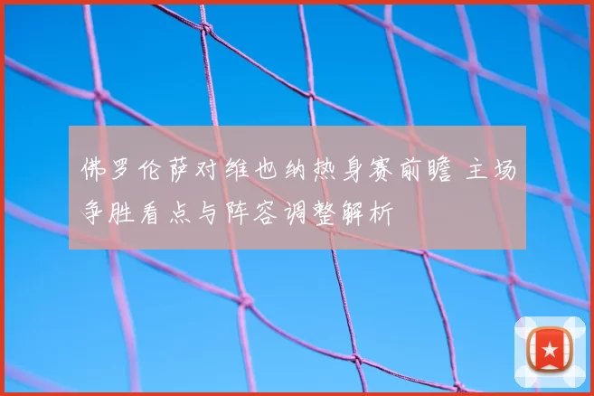 佛罗伦萨对维也纳热身赛前瞻 主场争胜看点与阵容调整解析