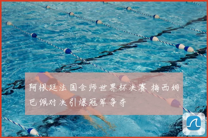 阿根廷法国会师世界杯决赛 梅西姆巴佩对决引爆冠军争夺