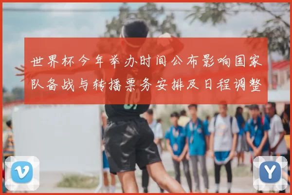 世界杯今年举办时间公布影响国家队备战与转播票务安排及日程调整