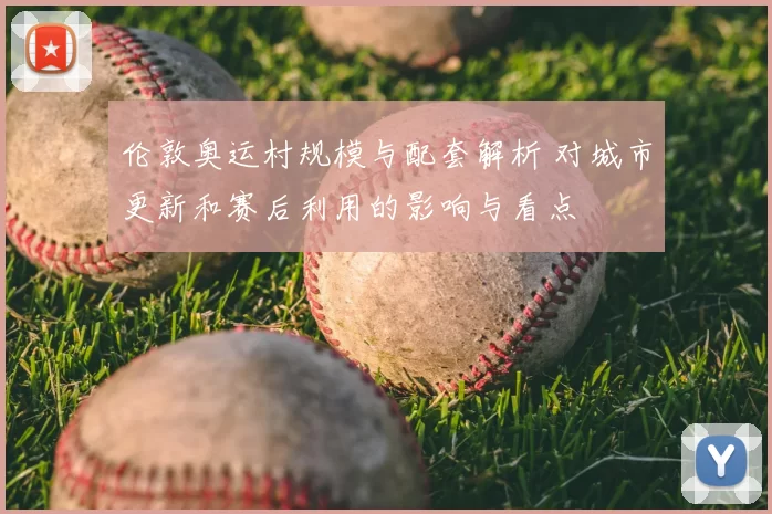 伦敦奥运村规模与配套解析 对城市更新和赛后利用的影响与看点