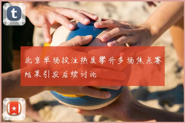 北京单场投注热度攀升多场焦点赛结果引发后续讨论
