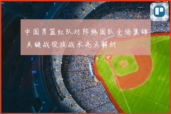 中国男篮红队对阵韩国队全场集锦 关键战役技战术亮点解析
