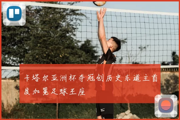 卡塔尔亚洲杯夺冠创历史东道主首度加冕足球王座