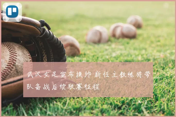 武汉女足宣布换帅 新任主教练将带队备战后续联赛征程