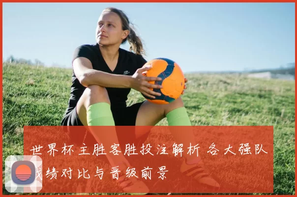 世界杯主胜客胜投注解析 各大强队战绩对比与晋级前景