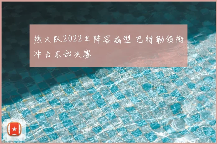 热火队2022年阵容成型 巴特勒领衔冲击东部决赛