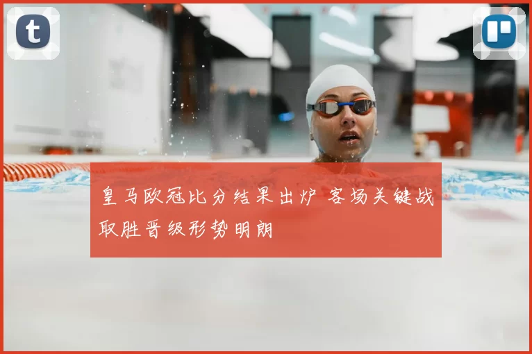 皇马欧冠比分结果出炉 客场关键战取胜晋级形势明朗