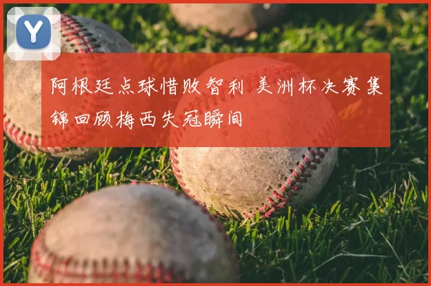 阿根廷点球惜败智利 美洲杯决赛集锦回顾梅西失冠瞬间