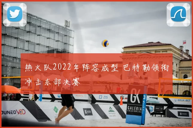 热火队2022年阵容成型 巴特勒领衔冲击东部决赛