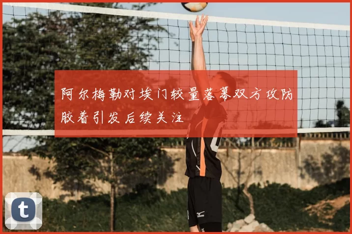 阿尔梅勒对埃门较量落幕双方攻防胶着引发后续关注