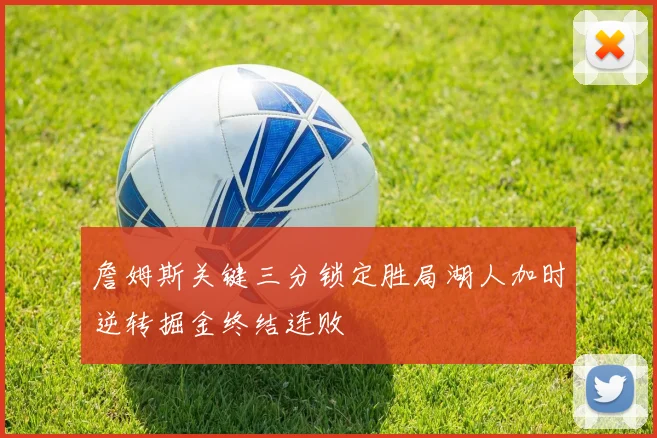 詹姆斯关键三分锁定胜局湖人加时逆转掘金终结连败