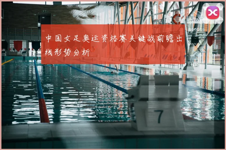 中国女足奥运资格赛关键战前瞻出线形势分析