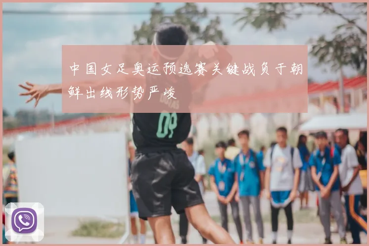 中国女足奥运预选赛关键战负于朝鲜出线形势严峻