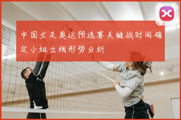 中国女足奥运预选赛关键战时间确定小组出线形势分析
